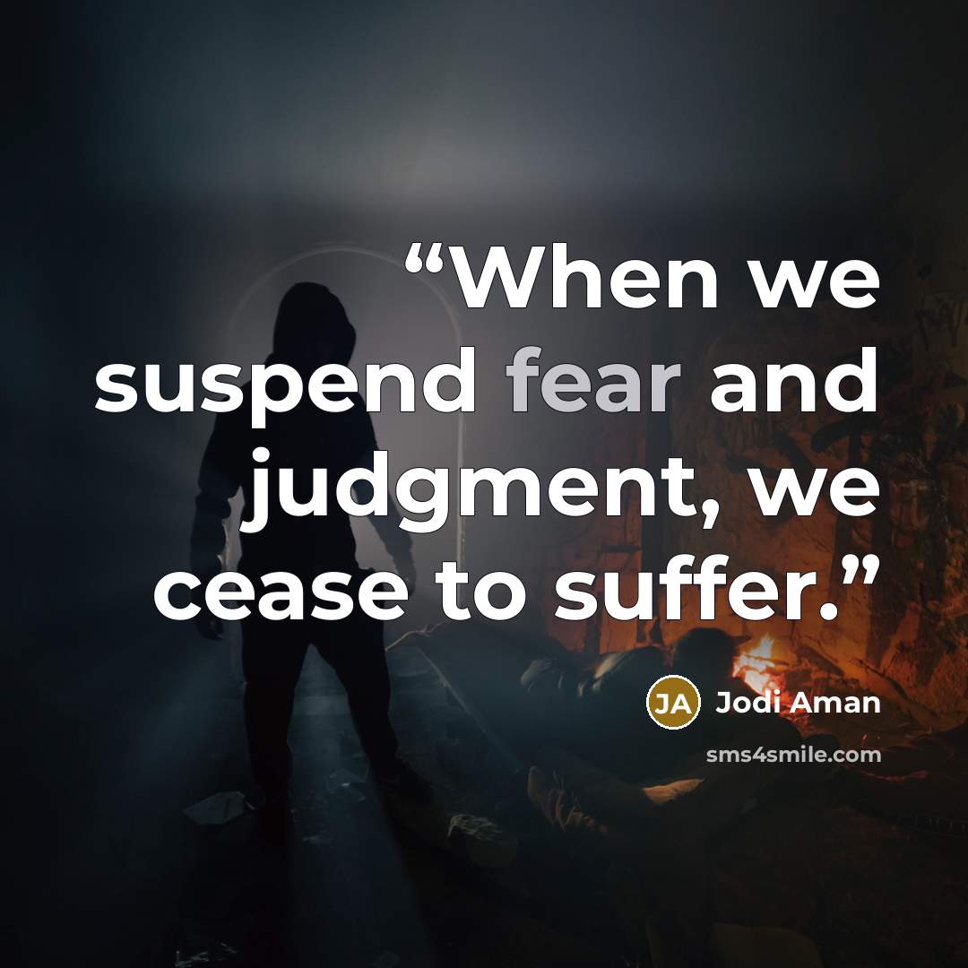 “When we suspend fear and judgment, we cease to suffer.” quote by Jodi Aman