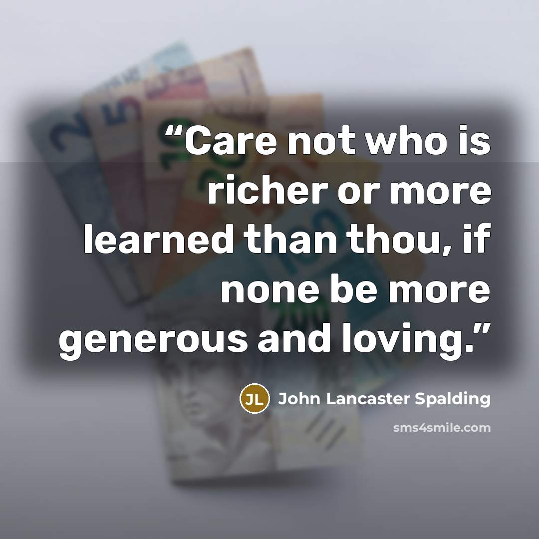 “Care not who is richer or more learned than thou, if none be more generous and loving.” quote by John Lancaster Spalding