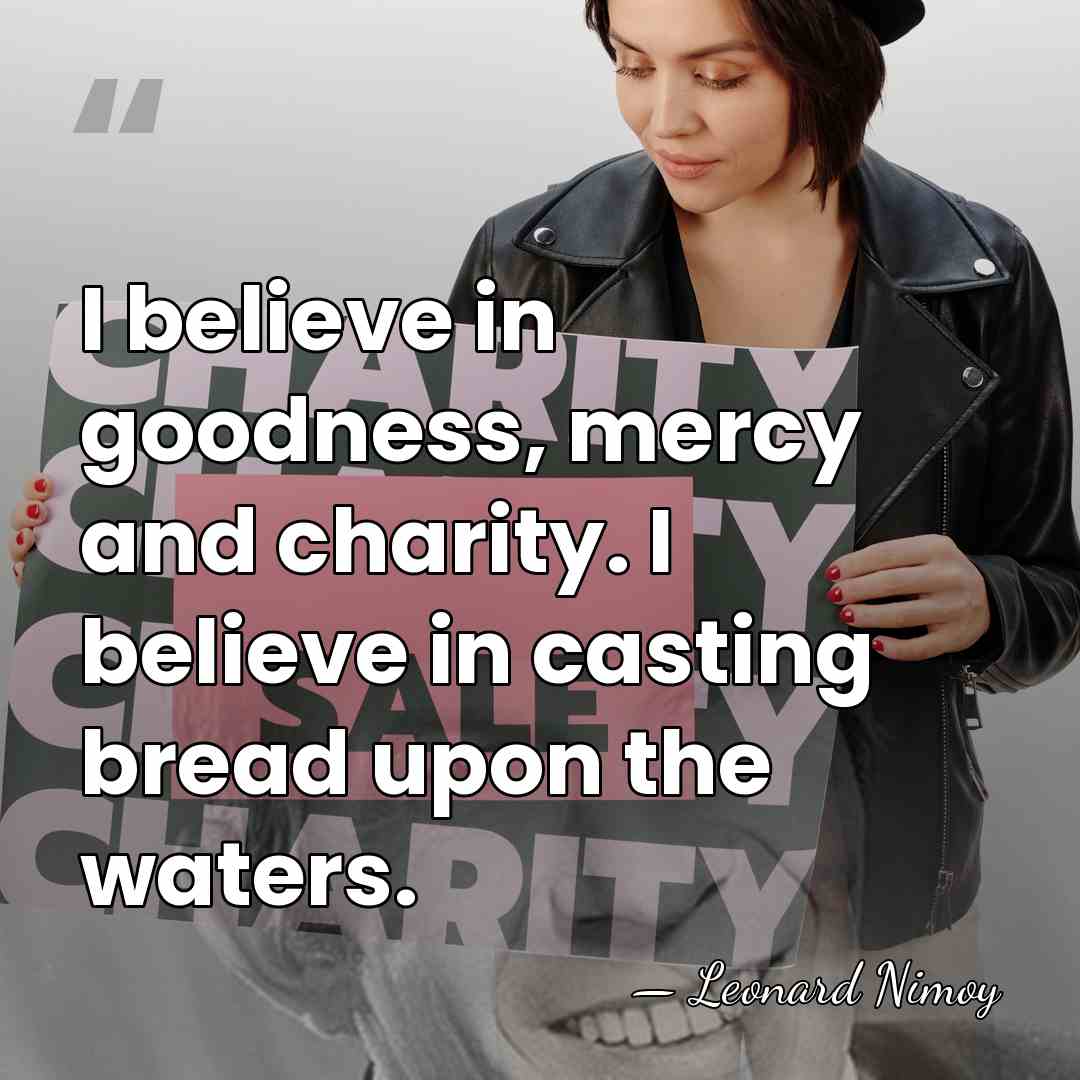 I believe in goodness, mercy and charity. I believe in casting bread&hellip; - Leonard Nimoy