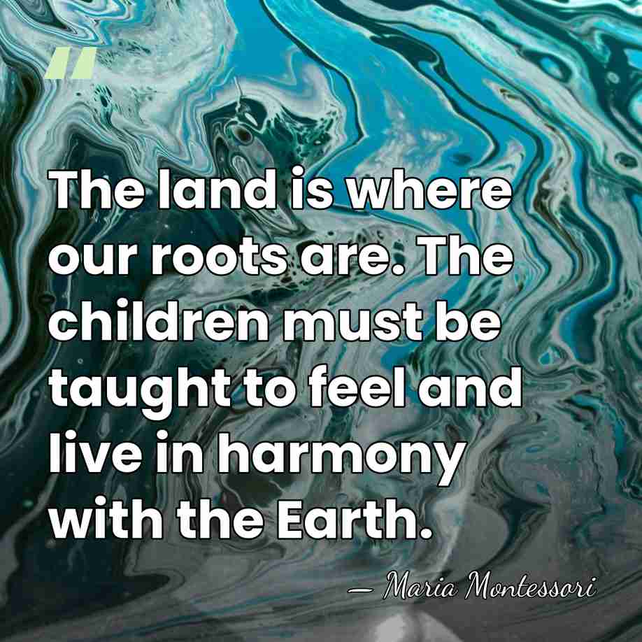 The land is where our roots are. The children must be taught&hellip; - Maria Montessori