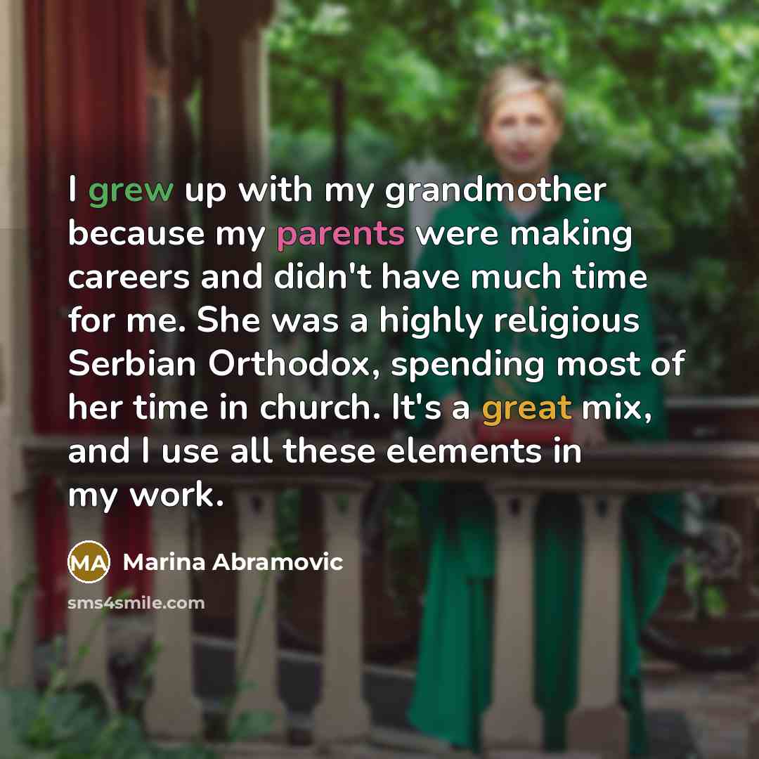 “I grew up with my grandmother because my parents were making careers and didn't have much time for me. She was a highly religious Serbian Orthodox, spending most of her time in church. It's a great mix, and I use all these elements in my work.” quote by Marina Abramovic