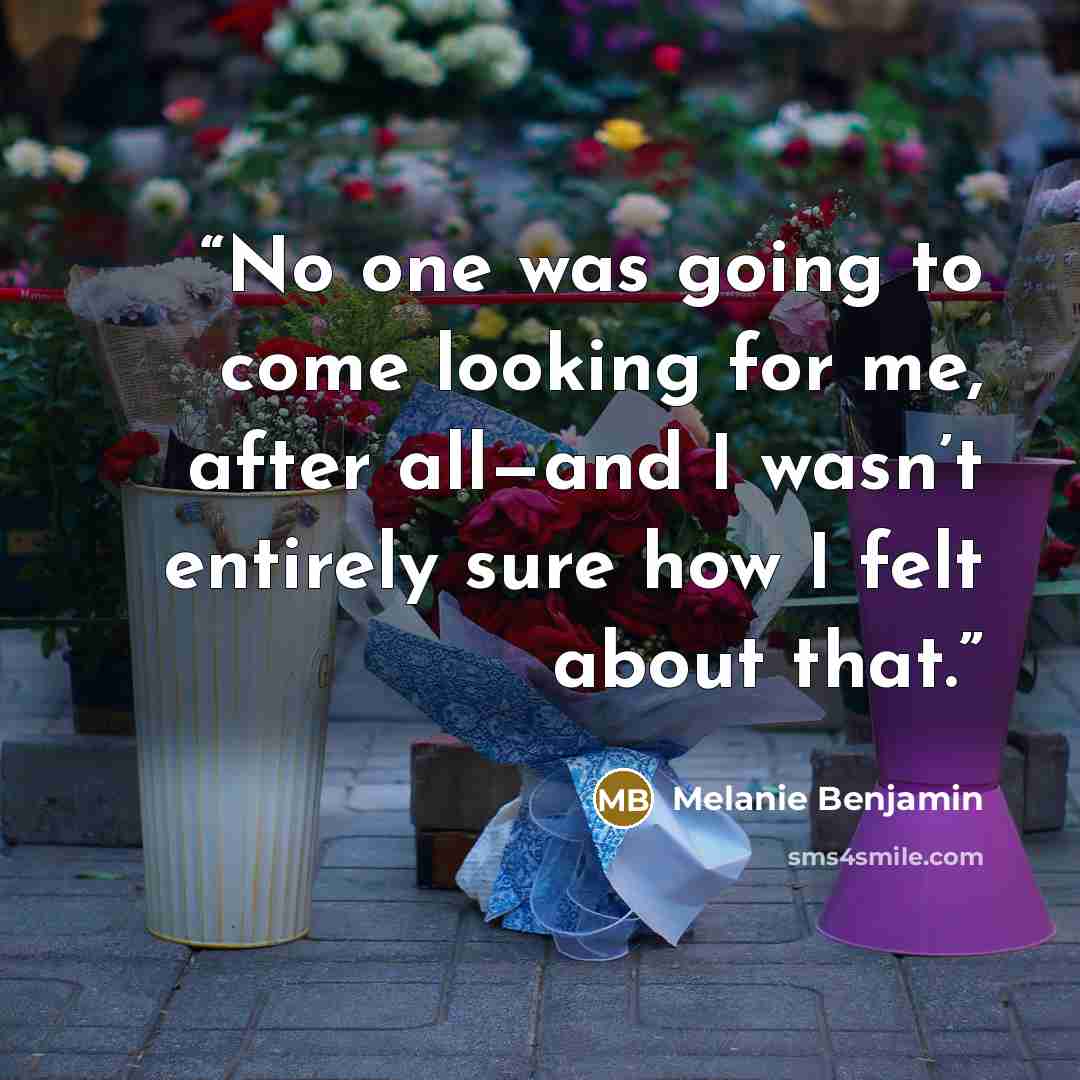 “No one was going to come looking for me, after all—and I wasn’t entirely sure how I felt about that.” quote by Melanie Benjamin