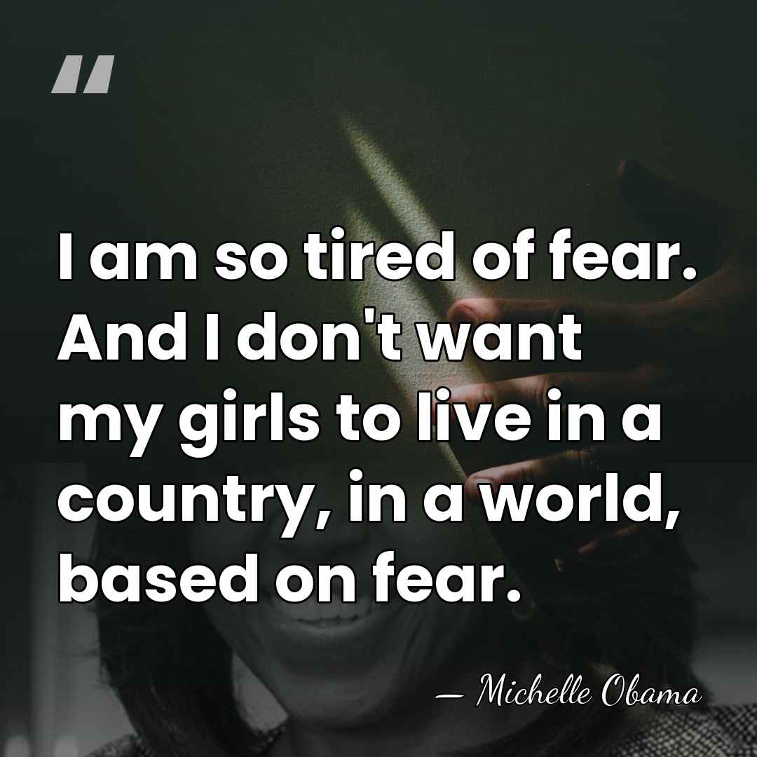 I am so tired of fear. And I don't want my girls&hellip; - Michelle Obama