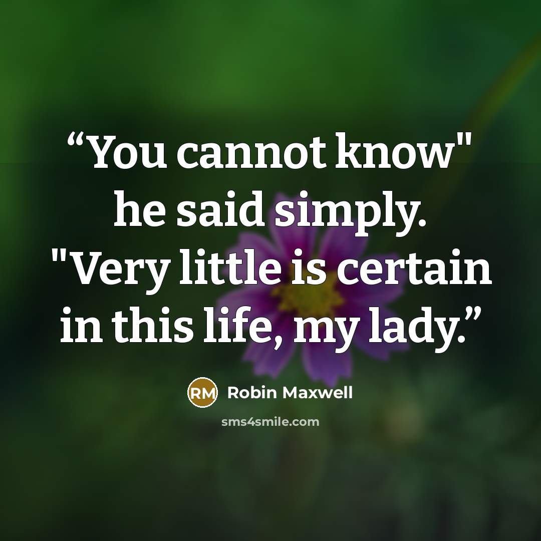 “You cannot know" he said simply. "Very little is certain in this life, my lady.” quote by Robin Maxwell
