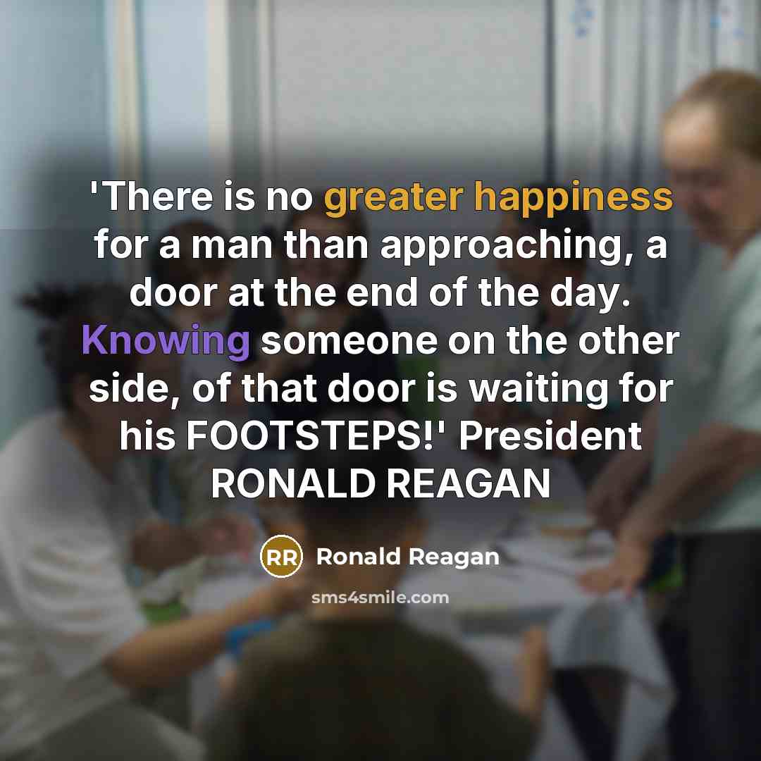 “'There is no greater happiness for a man than approaching, a door at the end of the day. Knowing someone on the other side, of that door is waiting for his FOOTSTEPS!' President RONALD REAGAN” quote by Ronald Reagan