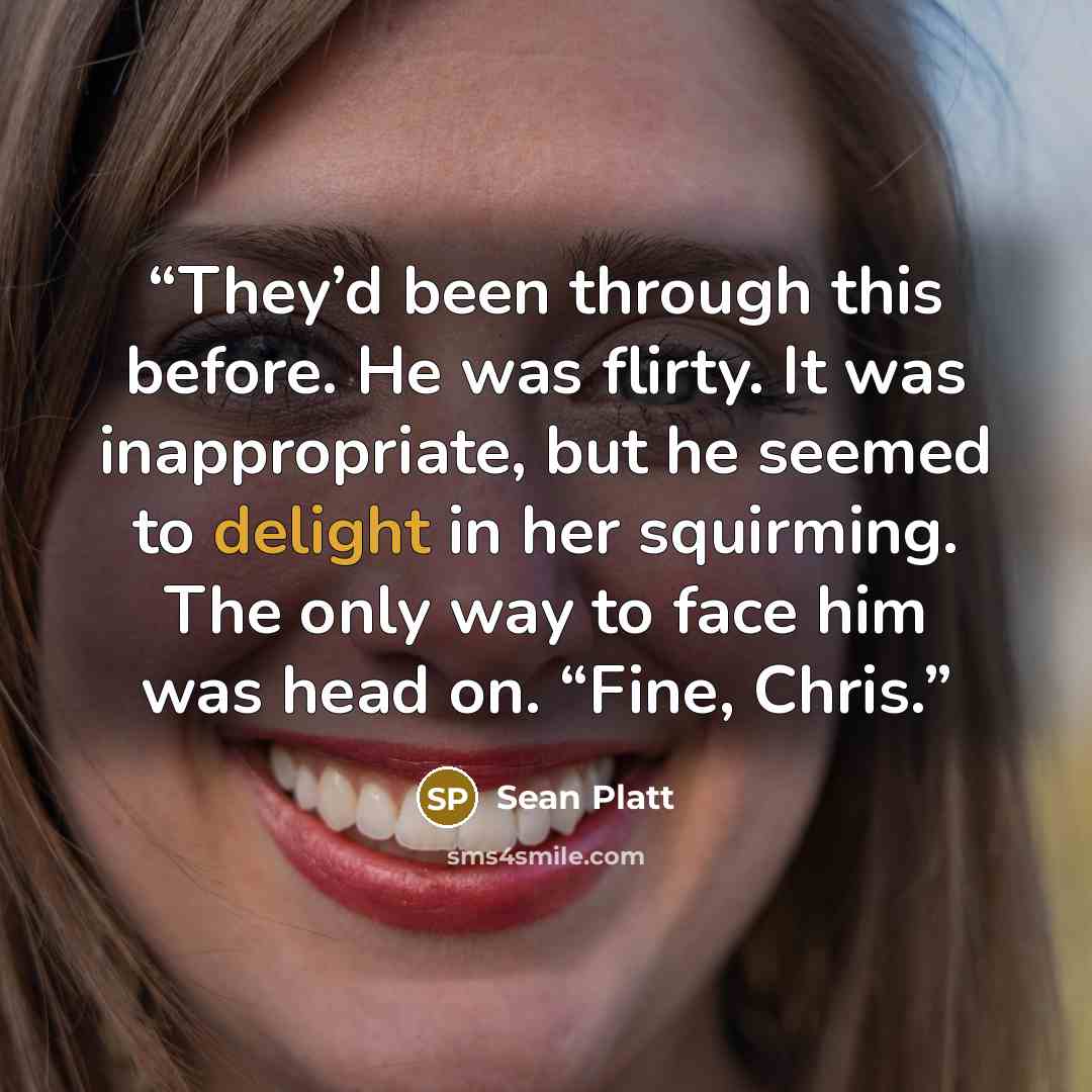 “They’d been through this before. He was flirty. It was inappropriate, but he seemed to delight in her squirming. The only way to face him was head on. “Fine, Chris.” quote by Sean Platt