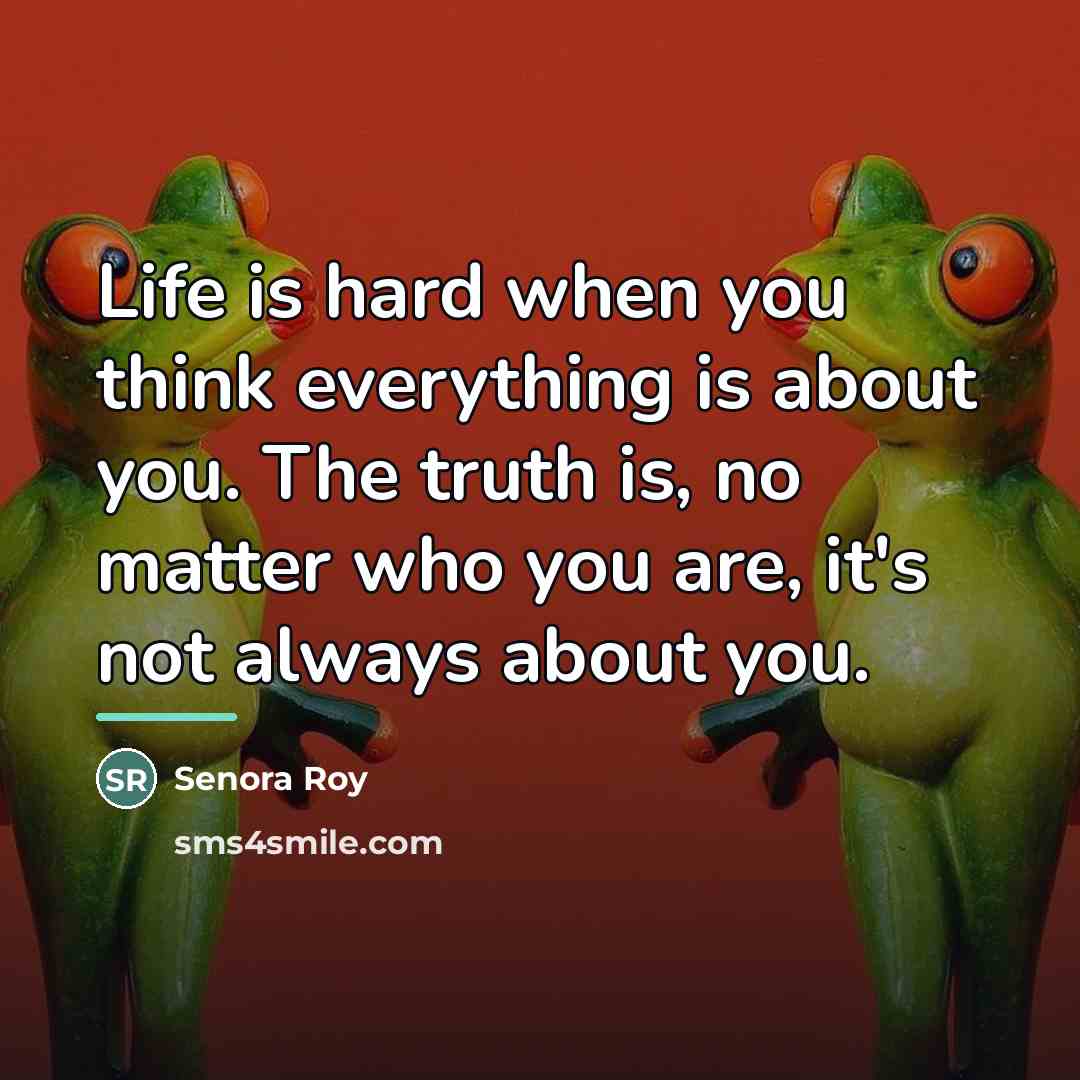 “Life is hard when you think everything is about you.…” quote by Senora Roy
