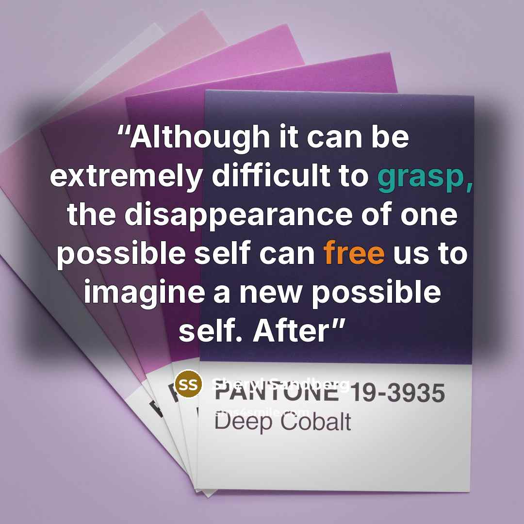 “Although it can be extremely difficult to grasp, the disappearance of one possible self can free us to imagine a new possible self. After” quote by Sheryl Sandberg