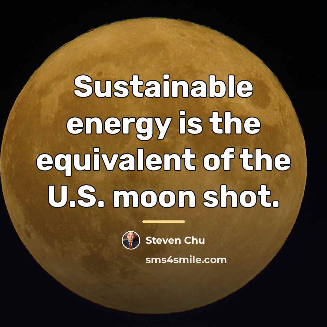“Sustainable energy is the equivalent of the U.S. moon shot.…” quote by Steven Chu
