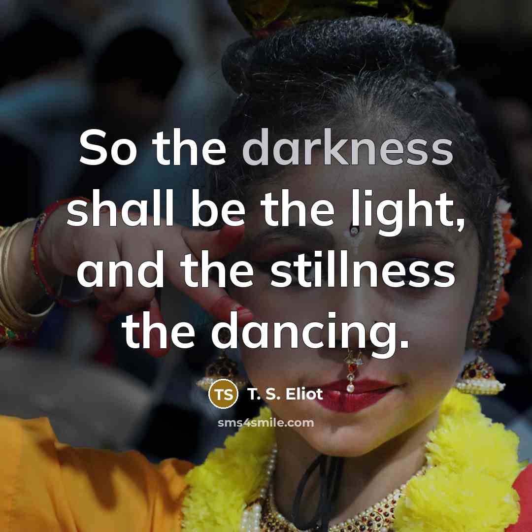 “So the darkness shall be the light, and the stillness…” quote by T. S. Eliot