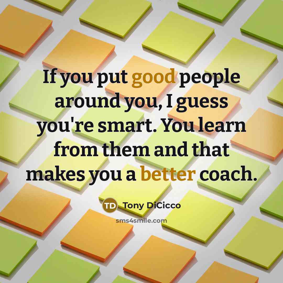 “If you put good people around you, I guess you're smart. You learn from them and that makes you a better coach.” quote by Tony DiCicco