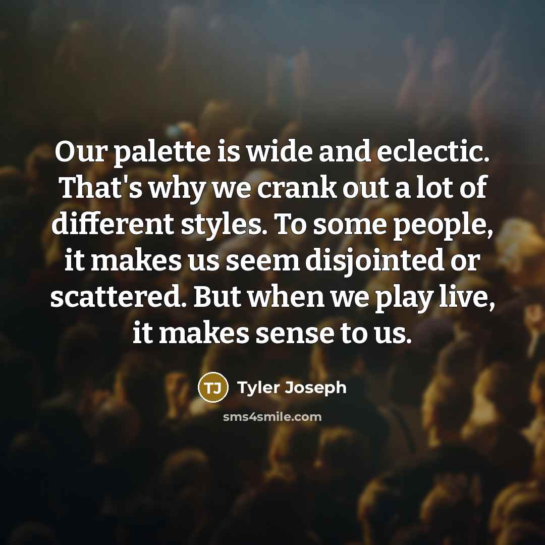 “Our palette is wide and eclectic. That's why we crank out a lot of different styles. To some people, it makes us seem disjointed or scattered. But when we play live, it makes sense to us.” quote by Tyler Joseph