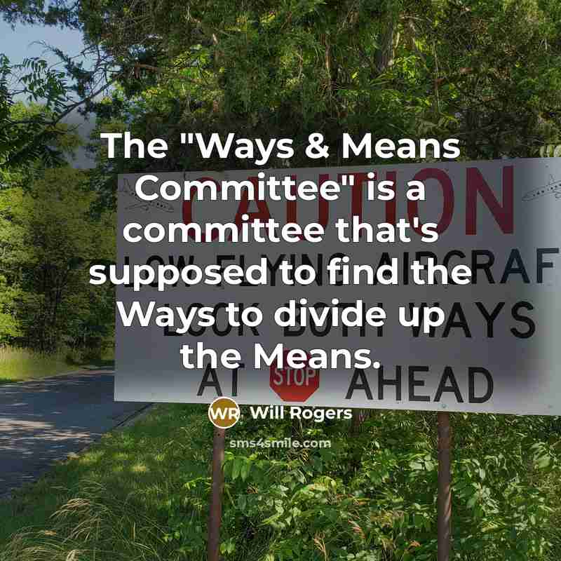 “The "Ways & Means Committee" is a committee that's supposed to find the Ways to divide up the Means.” quote by Will Rogers