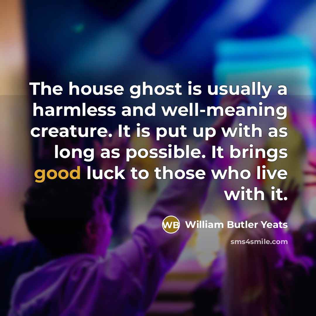 “The house ghost is usually a harmless and well-meaning creature. It is put up with as long as possible. It brings good luck to those who live with it.” quote by William Butler Yeats