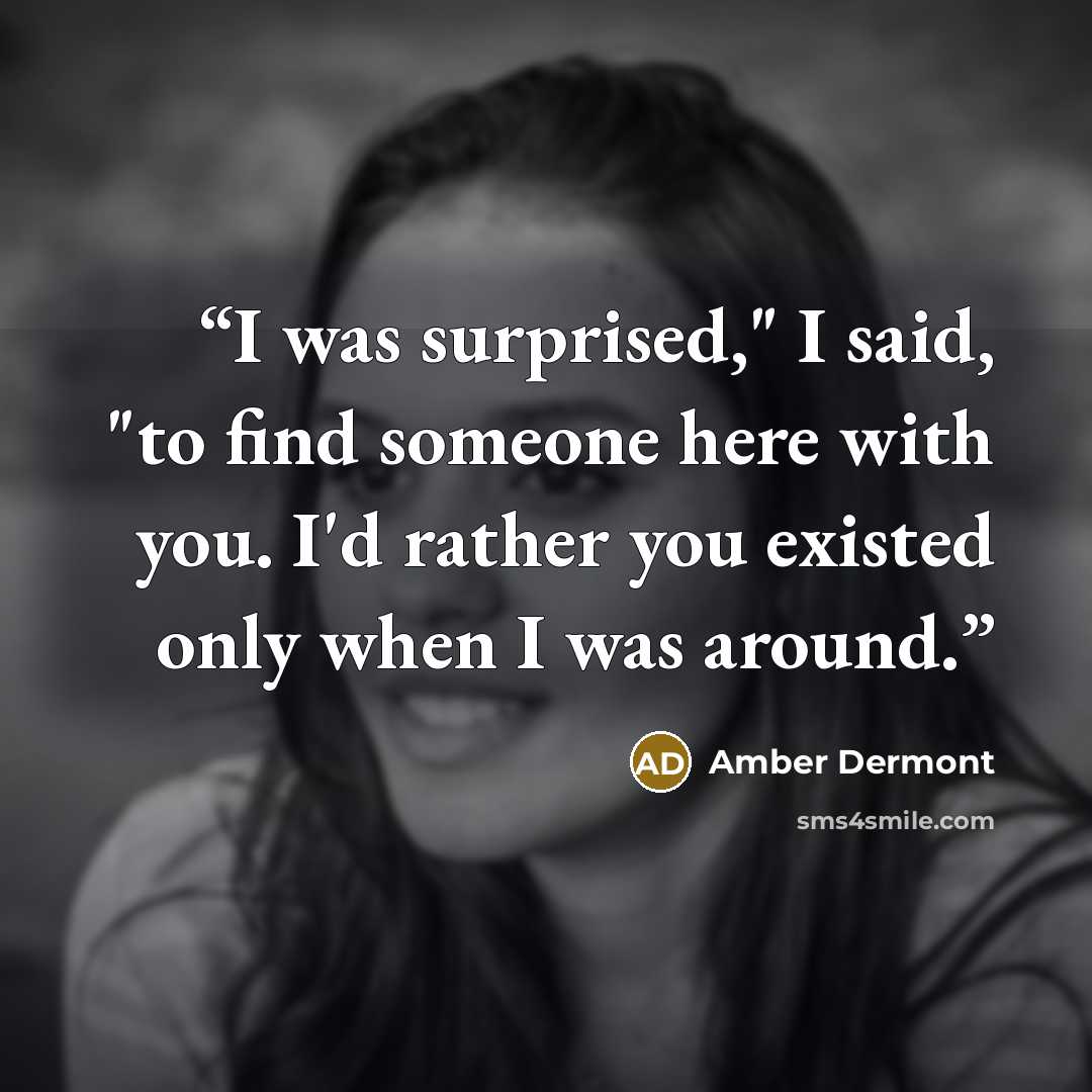 “I was surprised," I said, "to find someone here with you. I'd rather you existed only when I was around.” quote by Amber Dermont