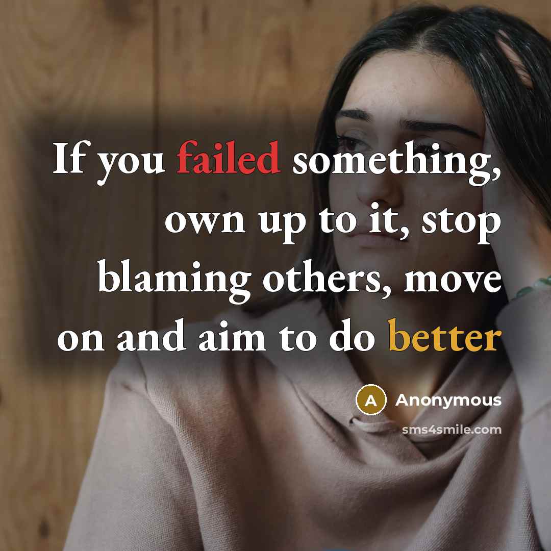 “If you failed something, own up to it, stop blaming others, move on and aim to do better” quote by Anonymous