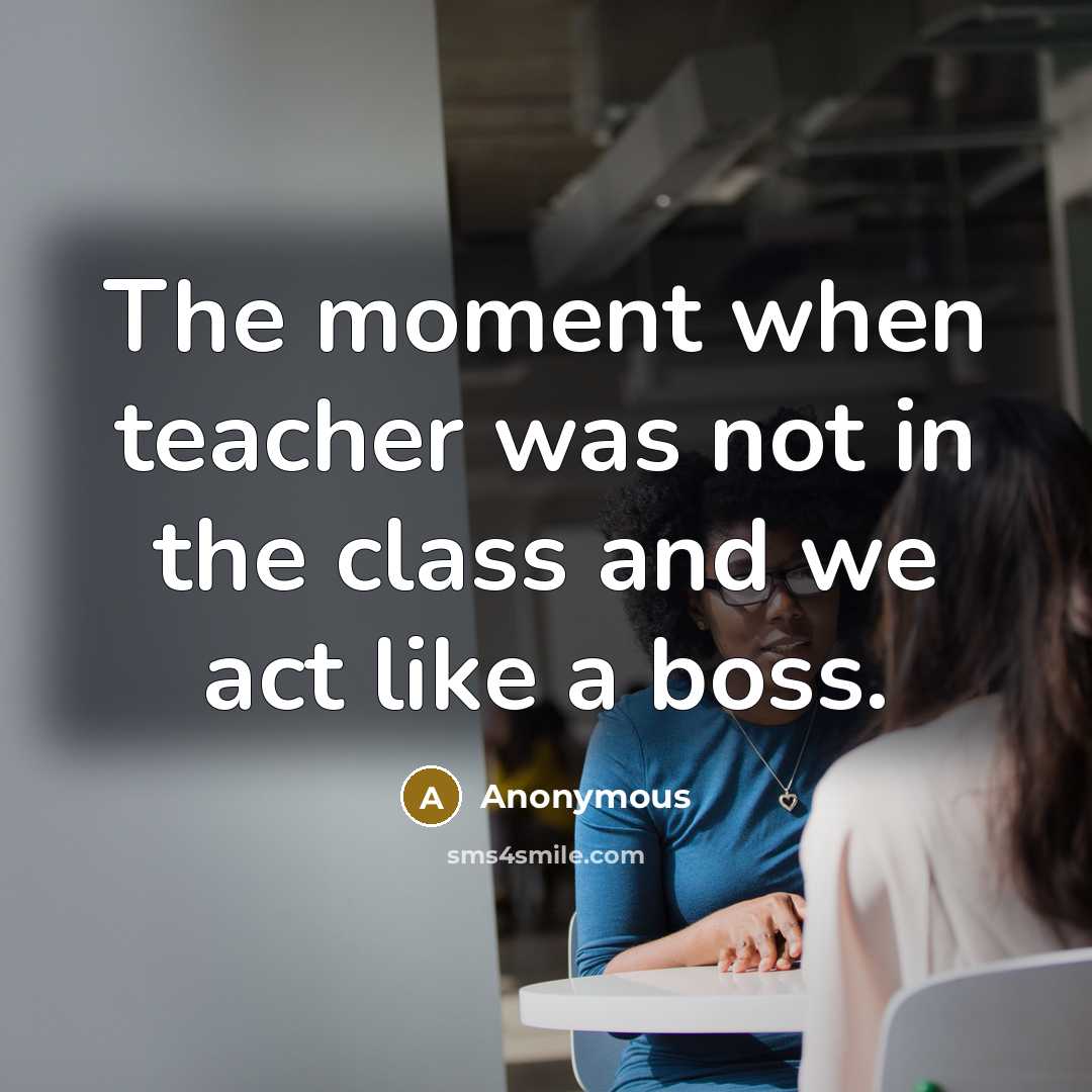 “The moment when teacher was not in the class and we act like a boss.” quote by Anonymous