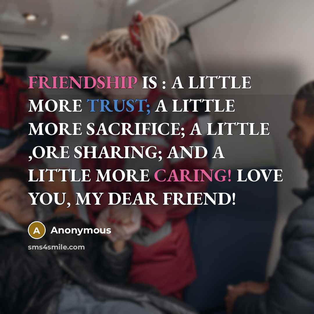 “FRIENDSHIP IS : A LITTLE MORE TRUST; A LITTLE MORE SACRIFICE; A LITTLE ,ORE SHARING; AND A LITTLE MORE CARING! LOVE YOU, MY DEAR FRIEND!” quote by Anonymous