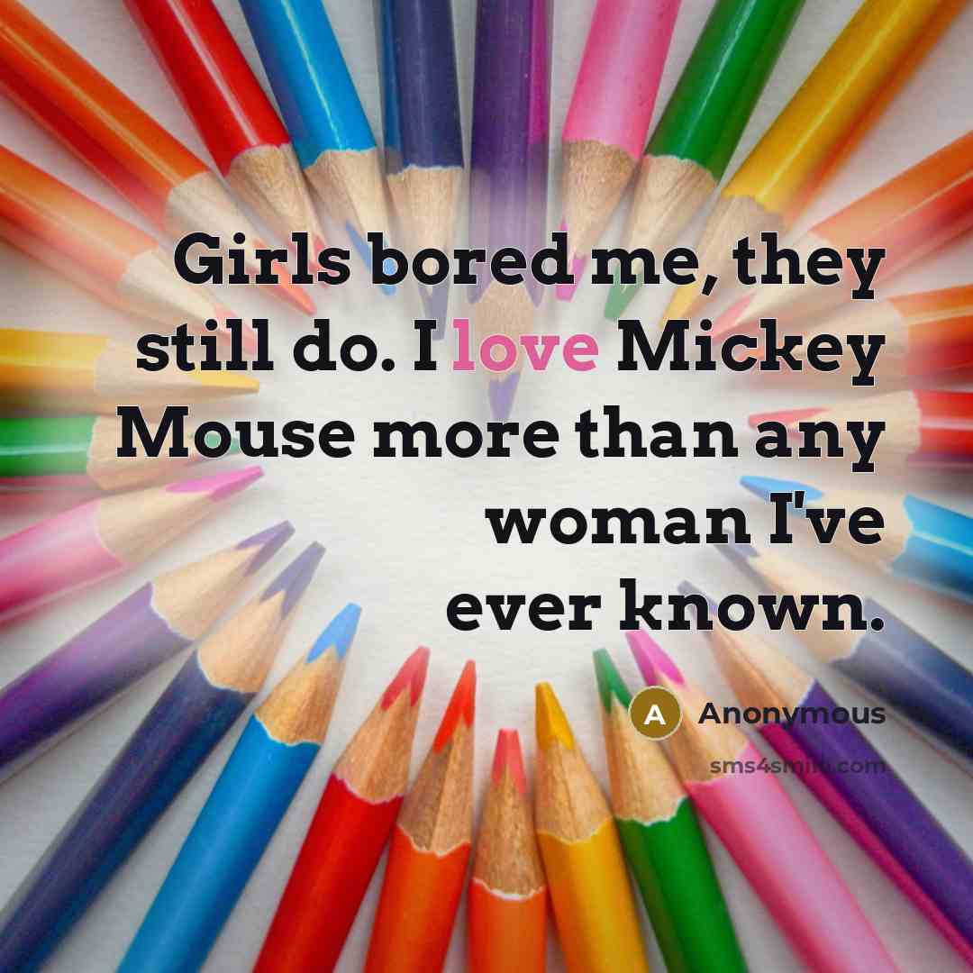 “Girls bored me, they still do. I love Mickey Mouse more than any woman I've ever known.” quote by Anonymous