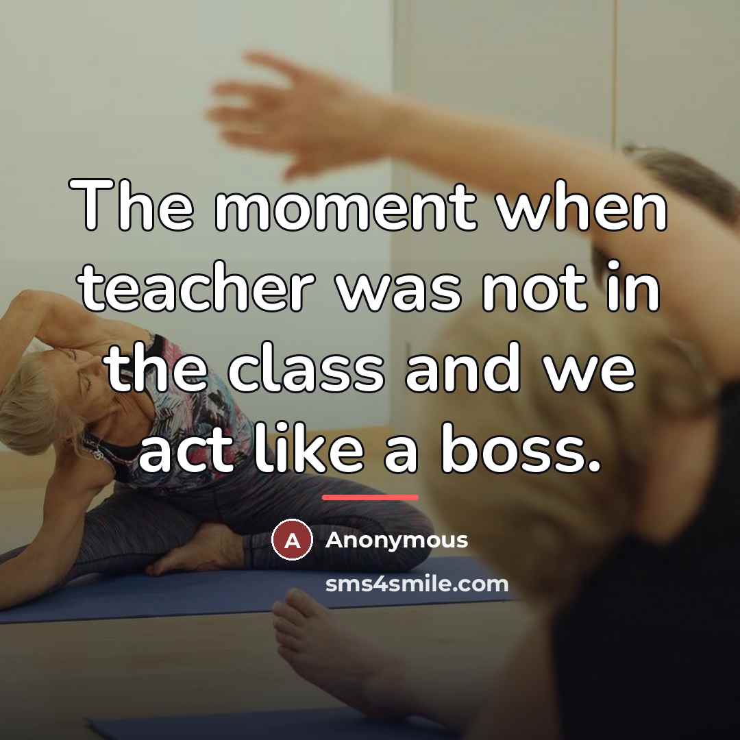 “The moment when teacher was not in the class and…” quote by Anonymous