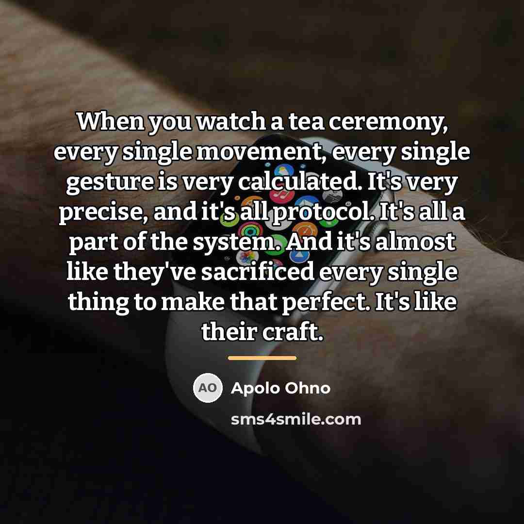 “When you watch a tea ceremony, every single movement, every…” quote by Apolo Ohno