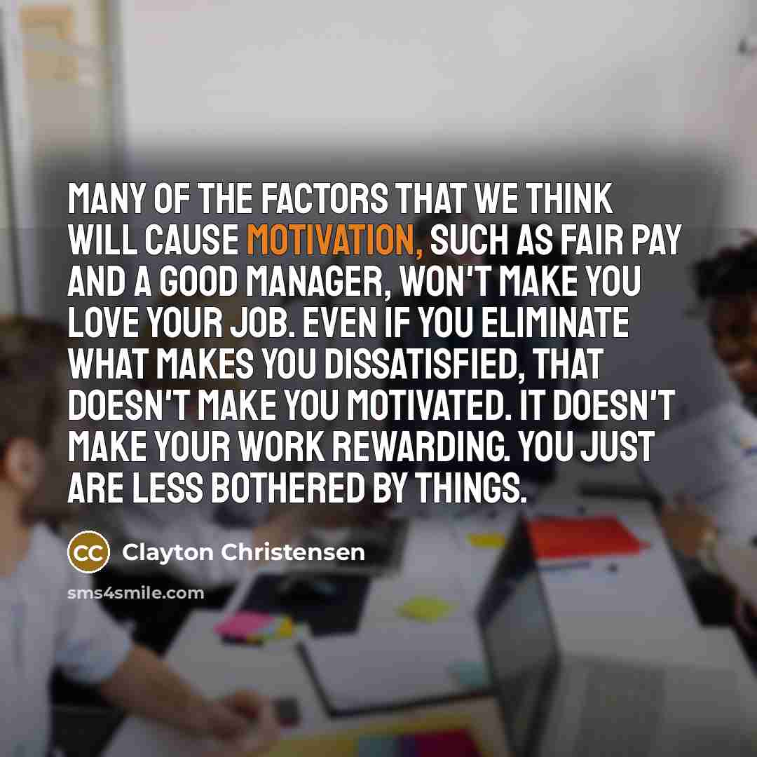 “Many of the factors that we think will cause motivation,…” quote by Clayton Christensen