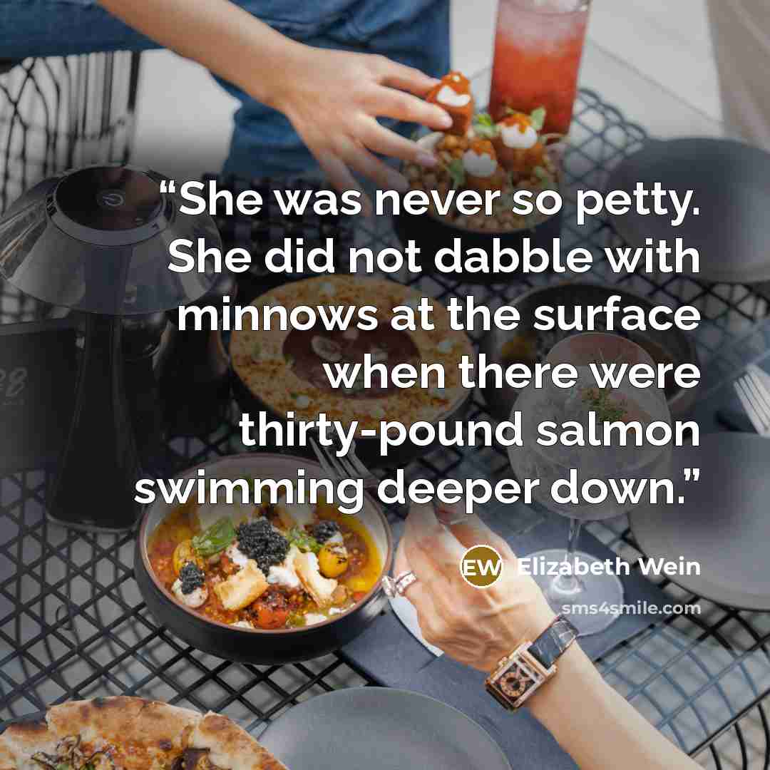 “She was never so petty. She did not dabble with minnows at the surface when there were thirty-pound salmon swimming deeper down.” quote by Elizabeth Wein