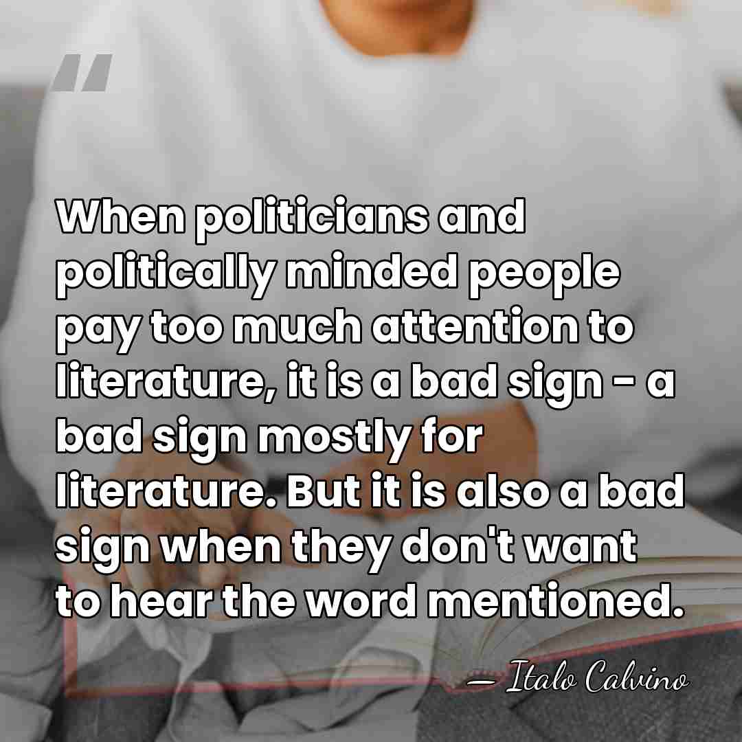 When politicians and politically minded people pay too much attention to literature,&hellip; - Italo Calvino