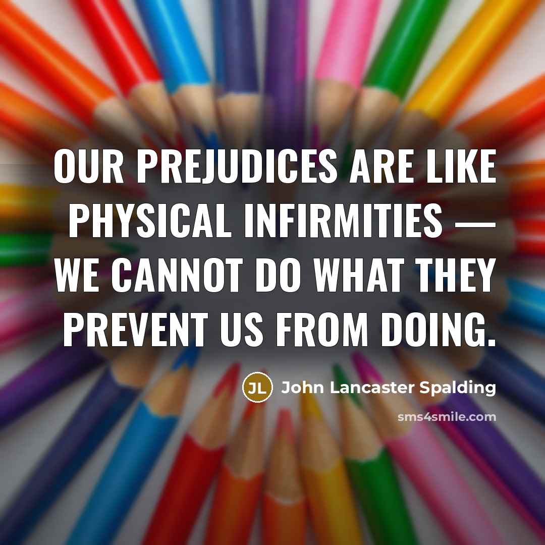 “Our prejudices are like physical infirmities — we cannot do…” quote by John Lancaster Spalding