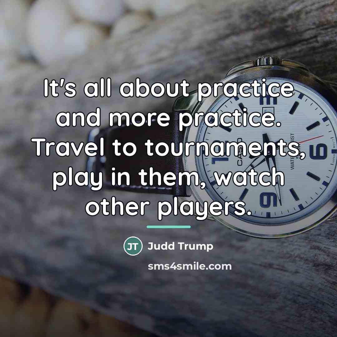 “It's all about practice and more practice. Travel to tournaments,…” quote by Judd Trump