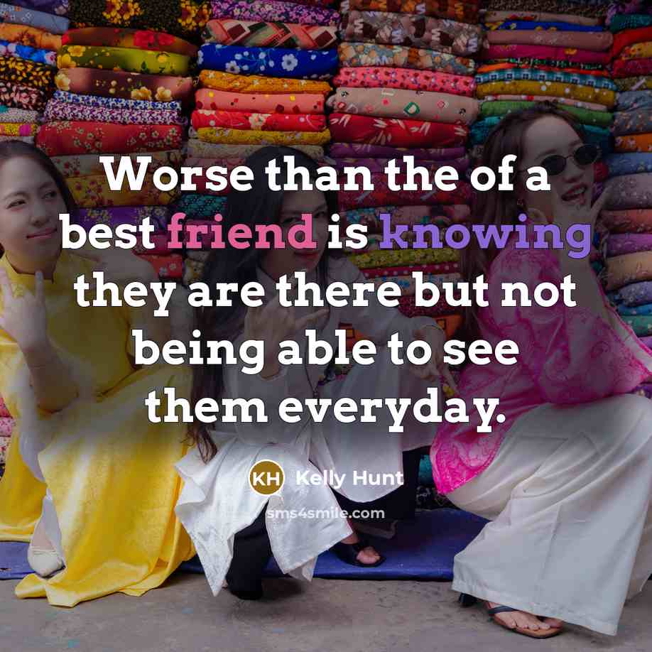 “Worse than the of a best friend is knowing they are there but not being able to see them everyday.” quote by Kelly Hunt
