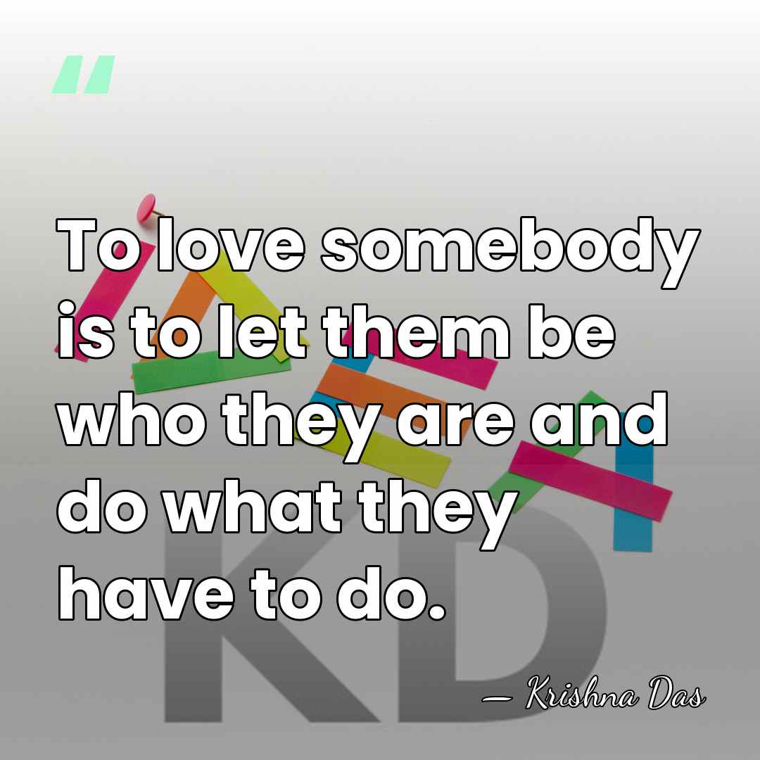 To love somebody is to let them be who they are and&hellip; - Krishna Das