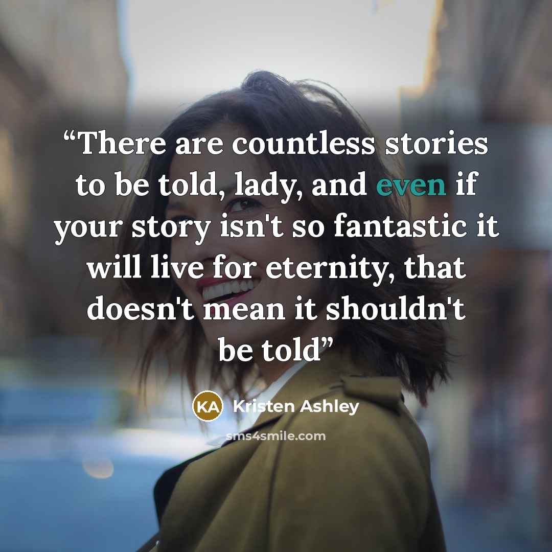 “There are countless stories to be told, lady, and even if your story isn't so fantastic it will live for eternity, that doesn't mean it shouldn't be told” quote by Kristen Ashley