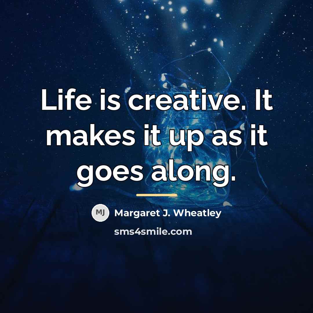 “Life is creative. It makes it up as it goes…” quote by Margaret J. Wheatley