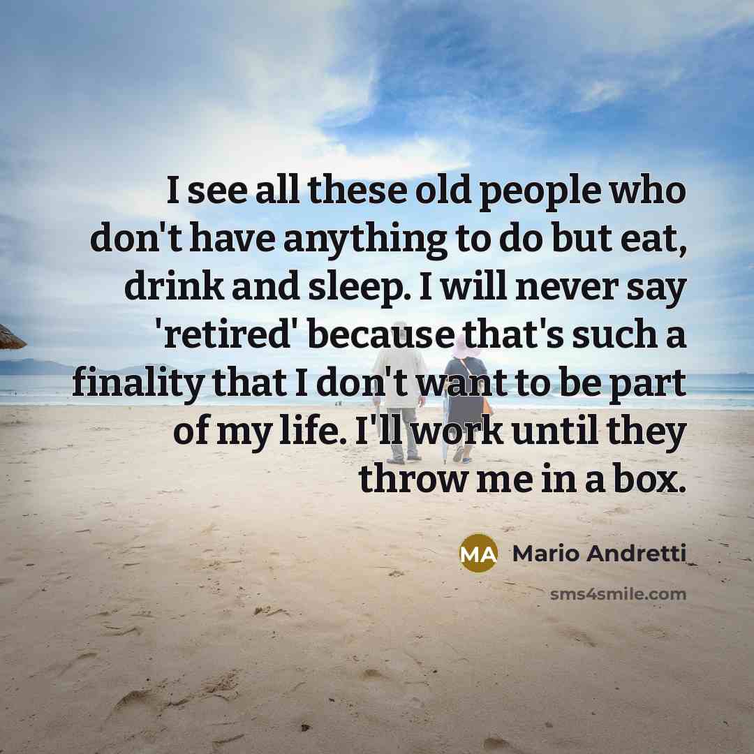 “I see all these old people who don't have anything…” quote by Mario Andretti