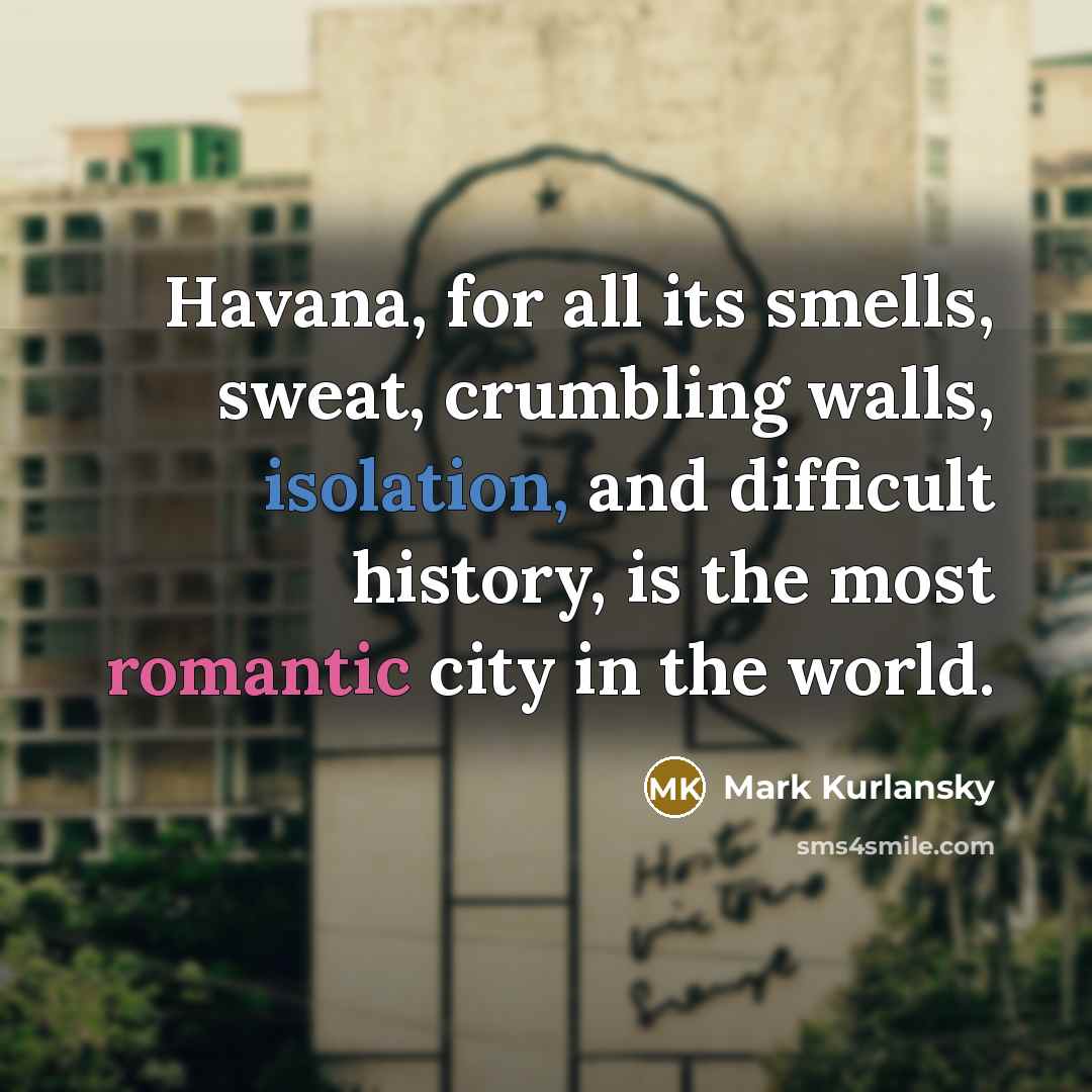 “Havana, for all its smells, sweat, crumbling walls, isolation, and difficult history, is the most romantic city in the world.” quote by Mark Kurlansky