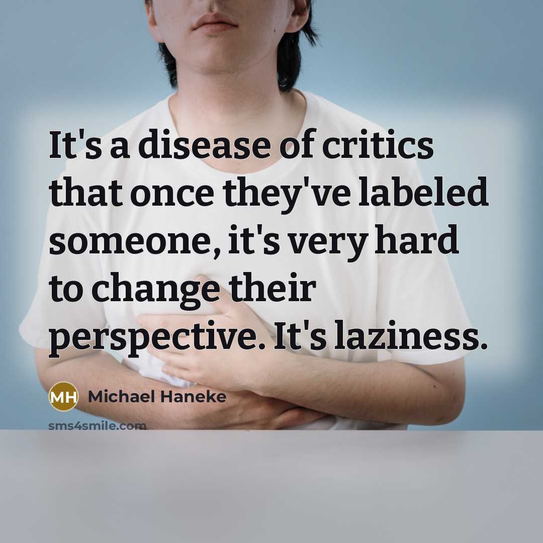 “It's a disease of critics that once they've labeled someone, it's very hard to change their perspective. It's laziness.” quote by Michael Haneke