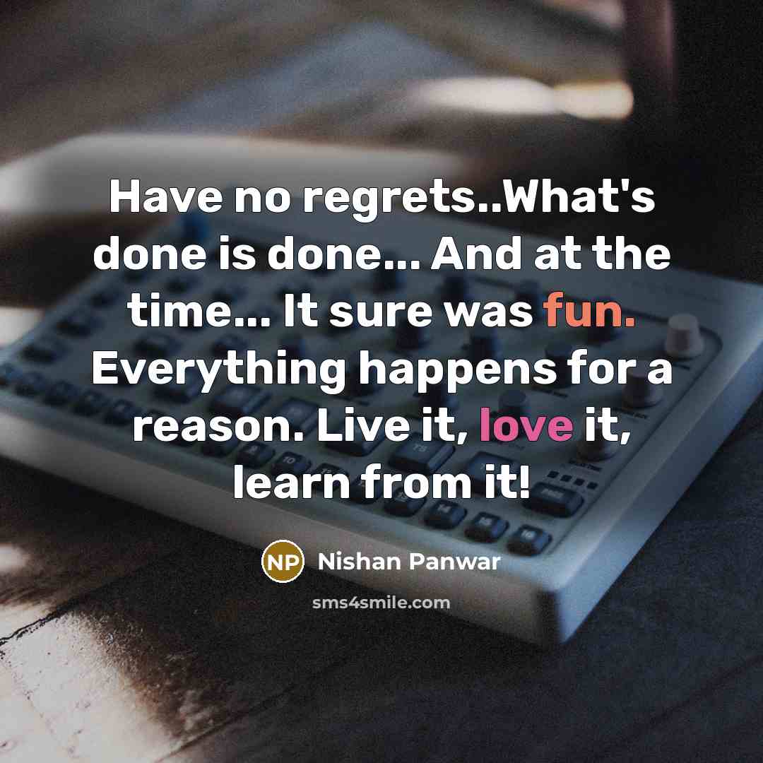 “Have no regrets..What's done is done... And at the time... It sure was fun. Everything happens for a reason. Live it, love it, learn from it!” quote by Nishan Panwar