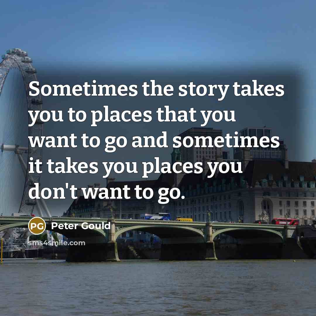 “Sometimes the story takes you to places that you want…” quote by Peter Gould