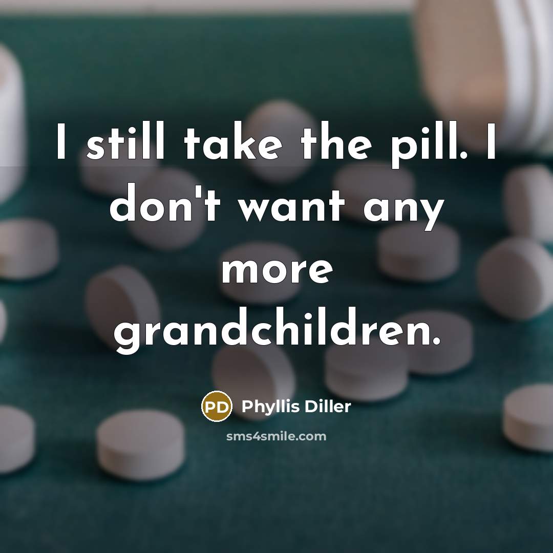“I still take the pill. I don't want any more…” quote by Phyllis Diller