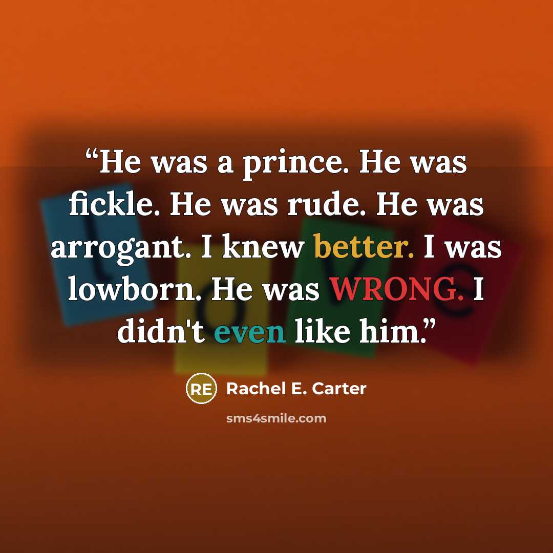 “He was a prince. He was fickle. He was rude. He was arrogant. I knew better. I was lowborn. He was WRONG. I didn't even like him.” quote by Rachel E. Carter