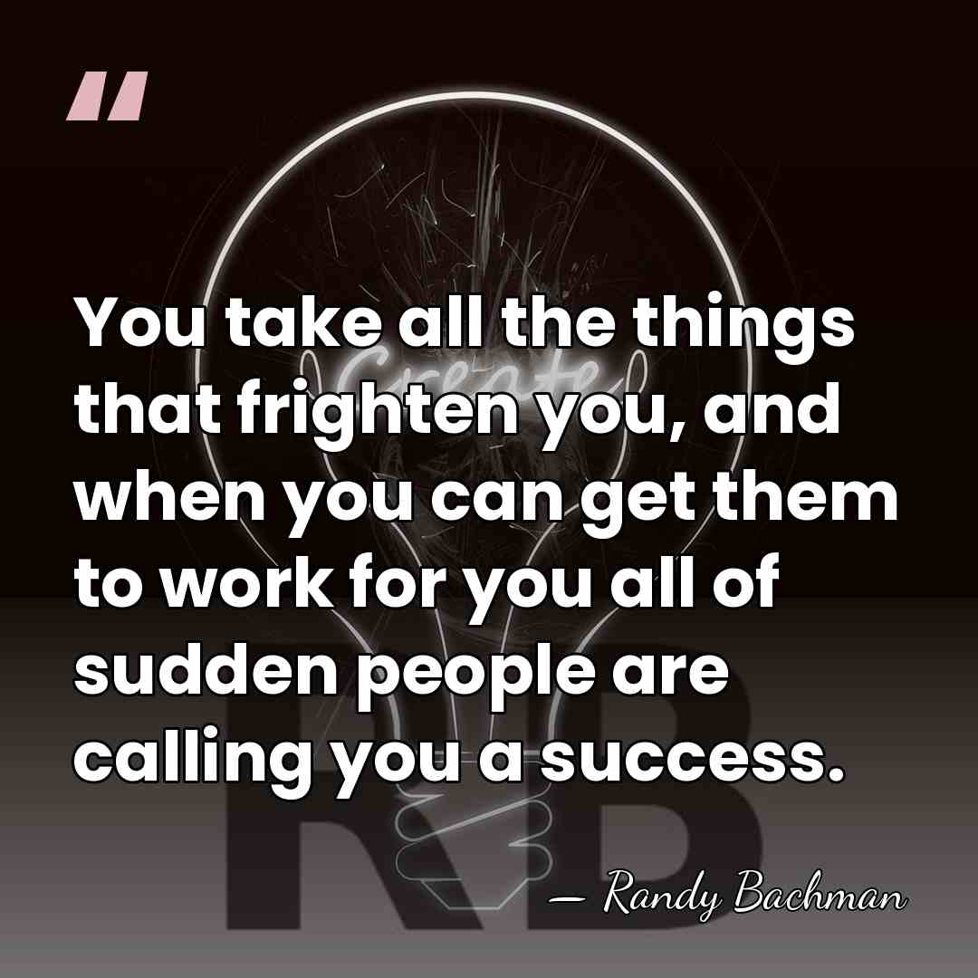 You take all the things that frighten you, and when you can&hellip; - Randy Bachman