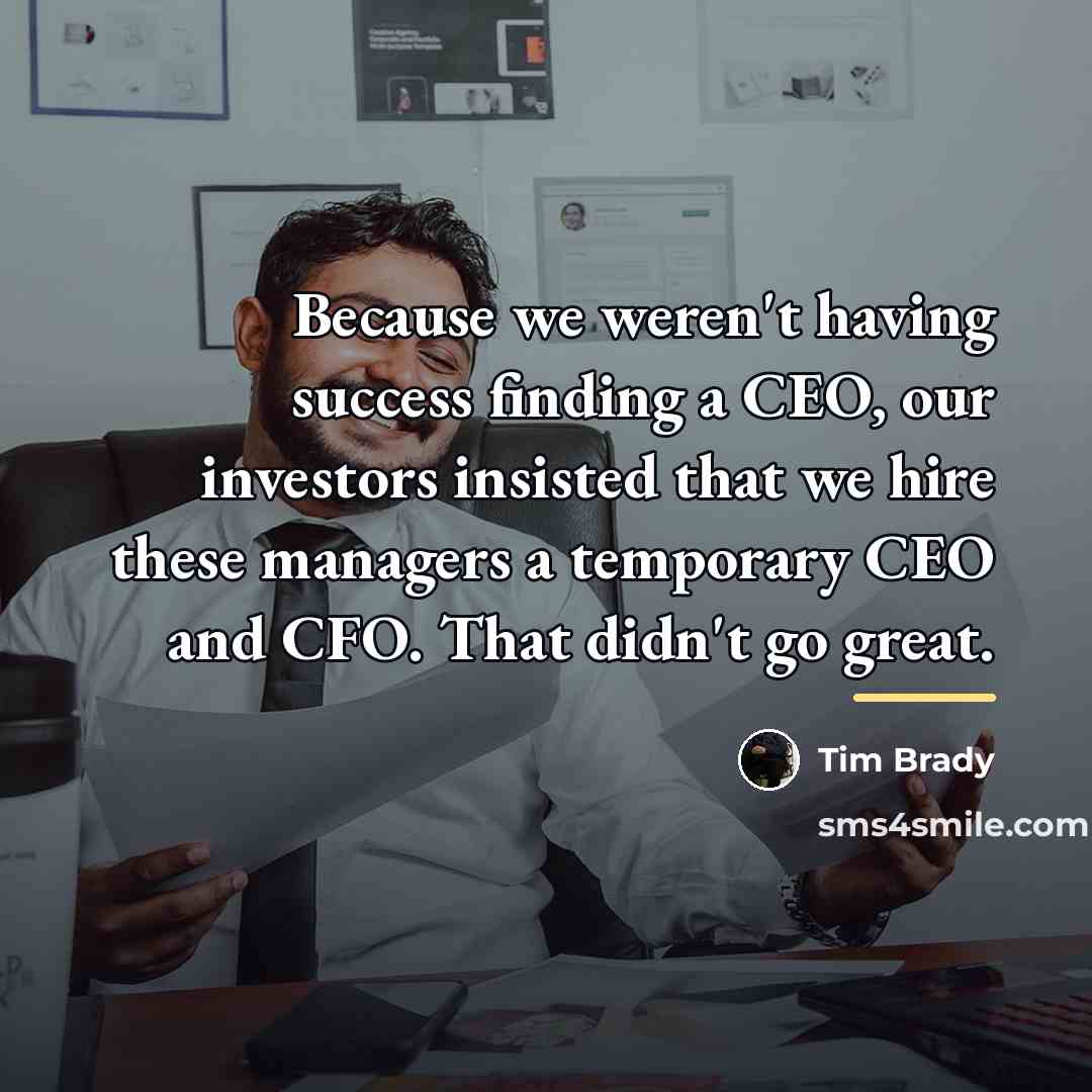 “Because we weren't having success finding a CEO, our investors…” quote by Tim Brady
