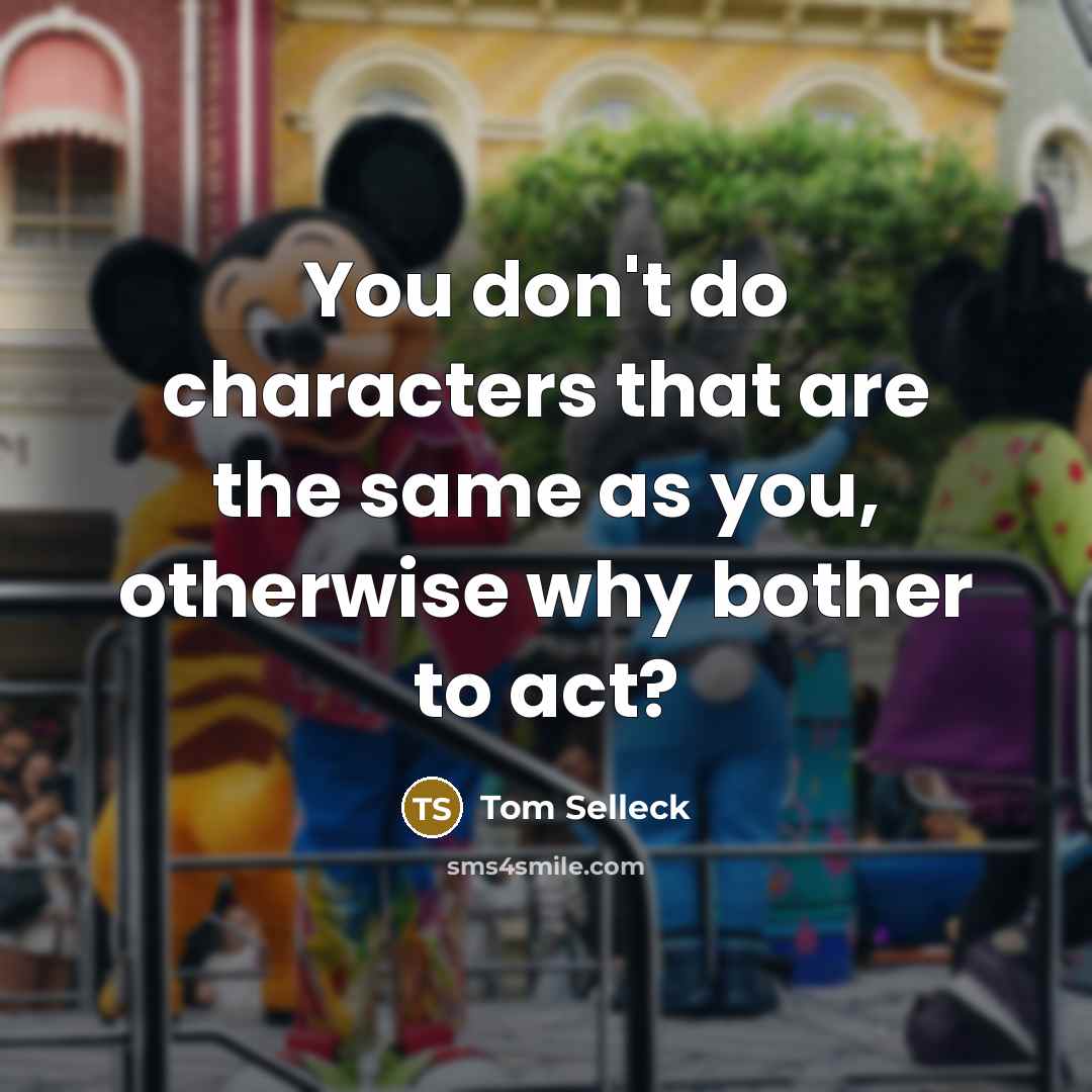 “You don't do characters that are the same as you,…” quote by Tom Selleck
