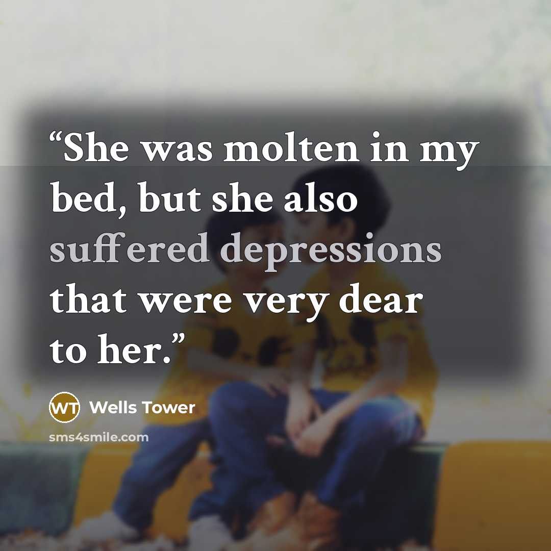 “She was molten in my bed, but she also suffered depressions that were very dear to her.” quote by Wells Tower