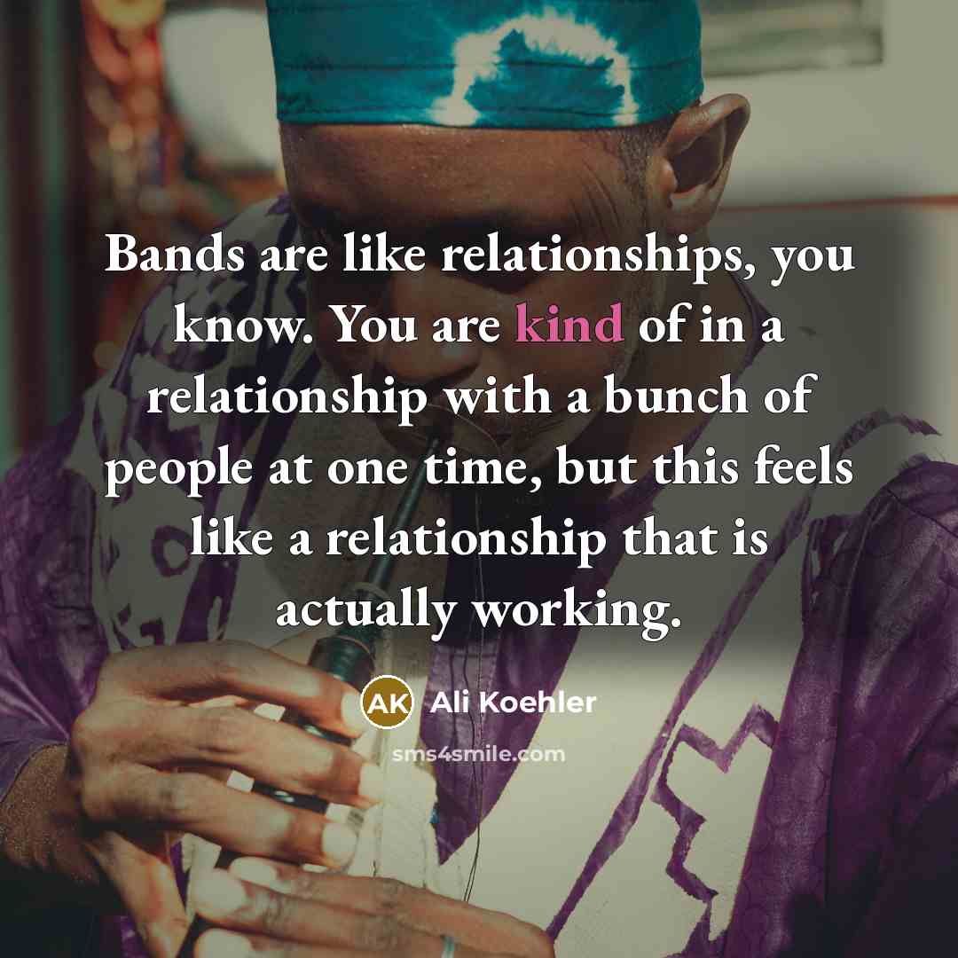 “Bands are like relationships, you know. You are kind of…” quote by Ali Koehler