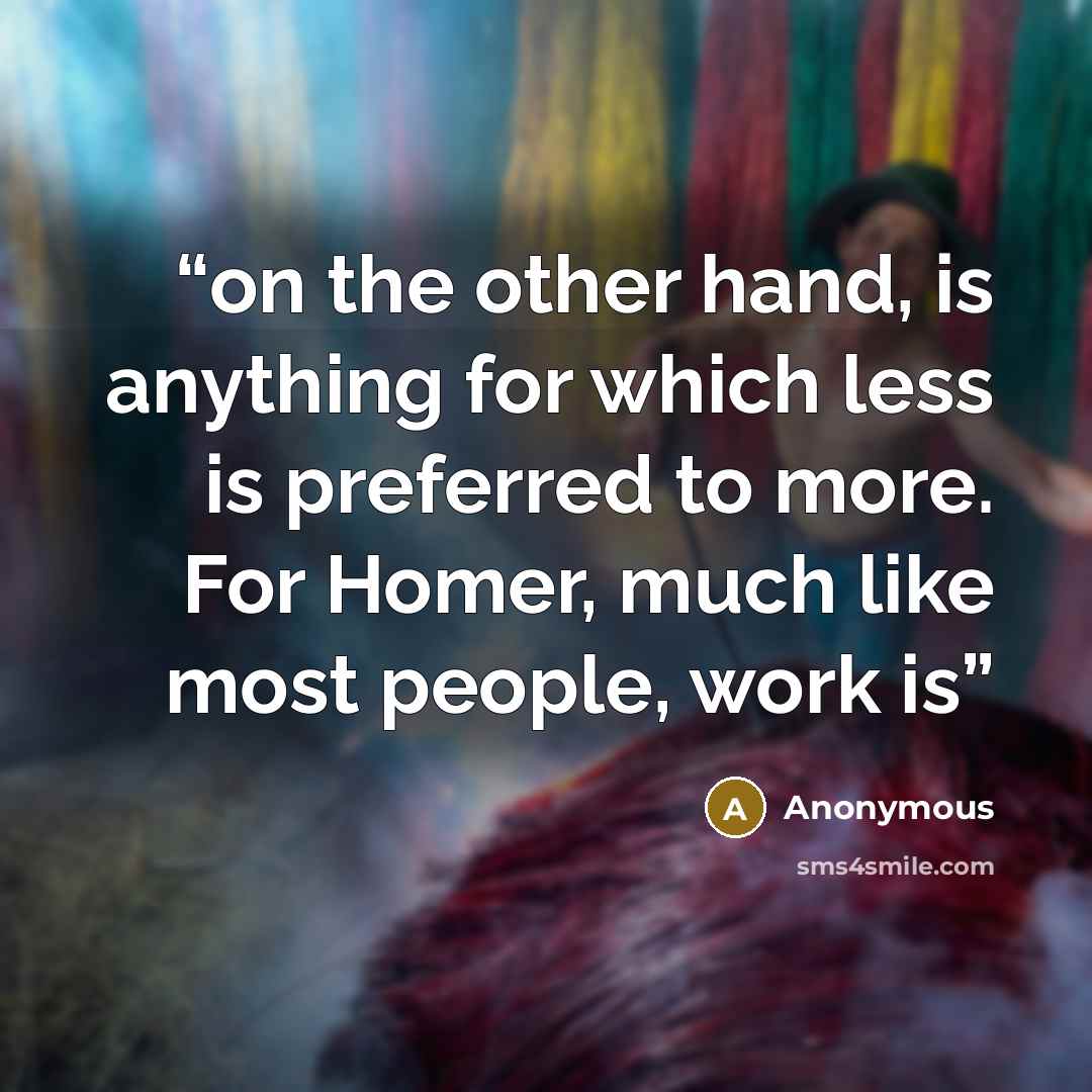“on the other hand, is anything for which less is preferred to more. For Homer, much like most people, work is” quote by Anonymous