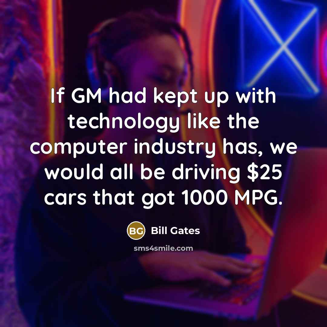 “If GM had kept up with technology like the computer industry has, we would all be driving $25 cars that got 1000 MPG.” quote by Bill Gates