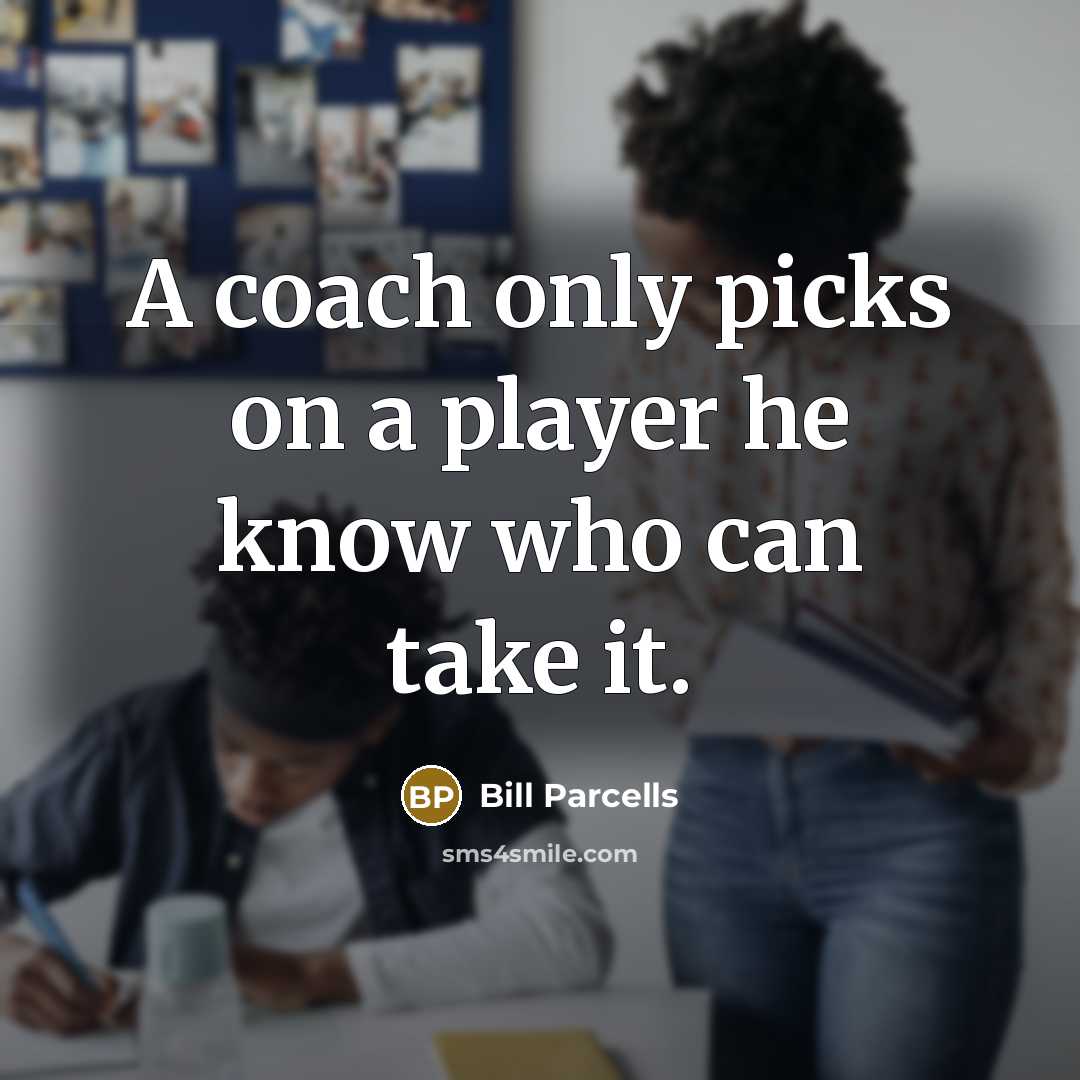 “A coach only picks on a player he know who can take it.” quote by Bill Parcells