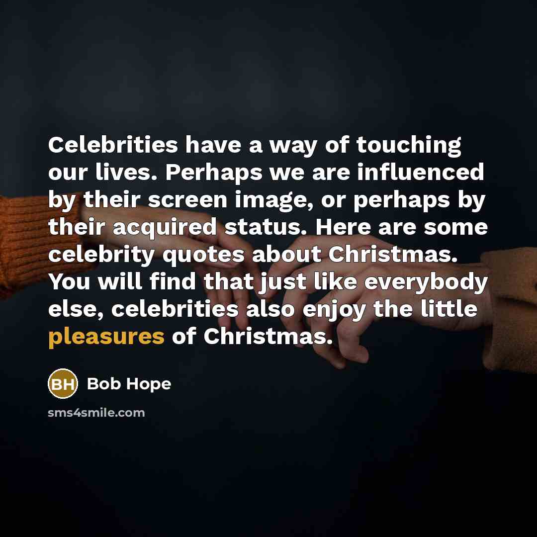 “Celebrities have a way of touching our lives. Perhaps we are influenced by their screen image, or perhaps by their acquired status. Here are some celebrity quotes about Christmas. You will find that just like everybody else, celebrities also enjoy the little pleasures of Christmas.” quote by Bob Hope